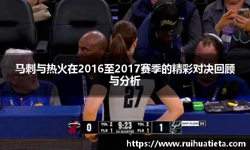 马刺与热火在2016至2017赛季的精彩对决回顾与分析