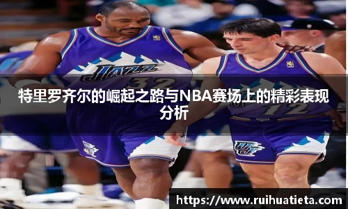 特里罗齐尔的崛起之路与NBA赛场上的精彩表现分析