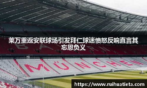 莱万重返安联球场引发拜仁球迷愤怒反响直言其忘恩负义