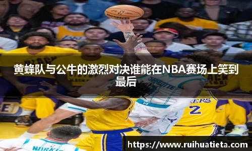 黄蜂队与公牛的激烈对决谁能在NBA赛场上笑到最后
