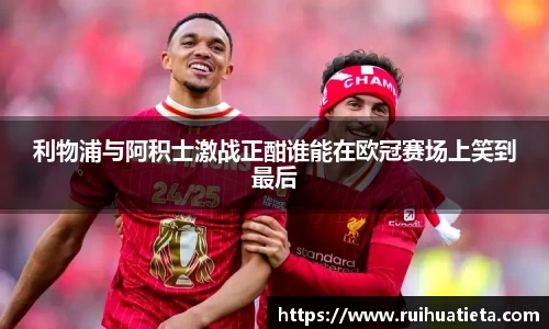 利物浦与阿积士激战正酣谁能在欧冠赛场上笑到最后