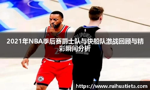 2021年NBA季后赛爵士队与快船队激战回顾与精彩瞬间分析