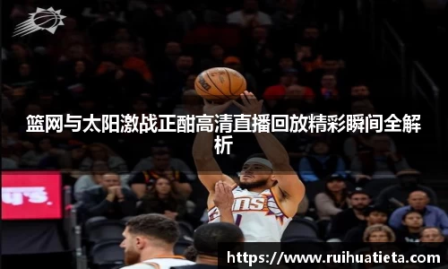 篮网与太阳激战正酣高清直播回放精彩瞬间全解析