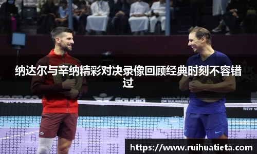 纳达尔与辛纳精彩对决录像回顾经典时刻不容错过