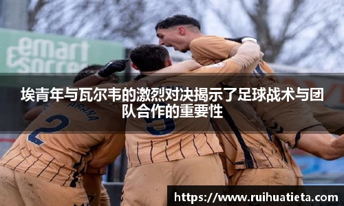 埃青年与瓦尔韦的激烈对决揭示了足球战术与团队合作的重要性