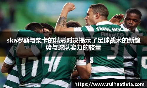 ska罗斯与柴卡的精彩对决揭示了足球战术的新趋势与球队实力的较量