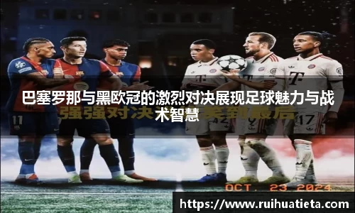 巴塞罗那与黑欧冠的激烈对决展现足球魅力与战术智慧