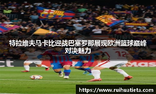 特拉维夫马卡比迎战巴塞罗那展现欧洲篮球巅峰对决魅力